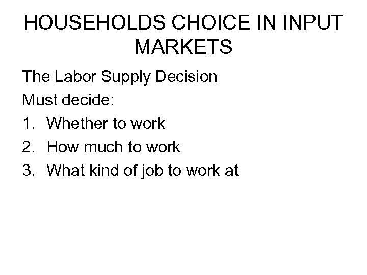 HOUSEHOLDS CHOICE IN INPUT MARKETS The Labor Supply Decision Must decide: 1. Whether to