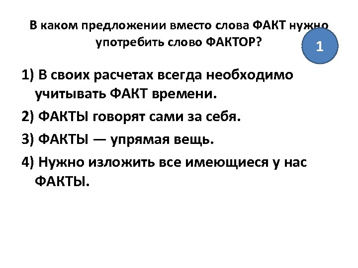 В каком предложении вместо слова ФАКТ нужно употребить слово ФАКТОР? 1 1) В своих