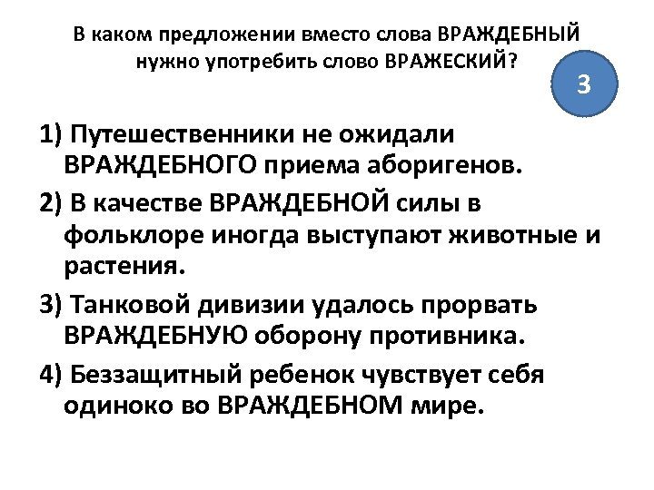 В каком предложении вместо слова ВРАЖДЕБНЫЙ нужно употребить слово ВРАЖЕСКИЙ? 3 1) Путешественники не