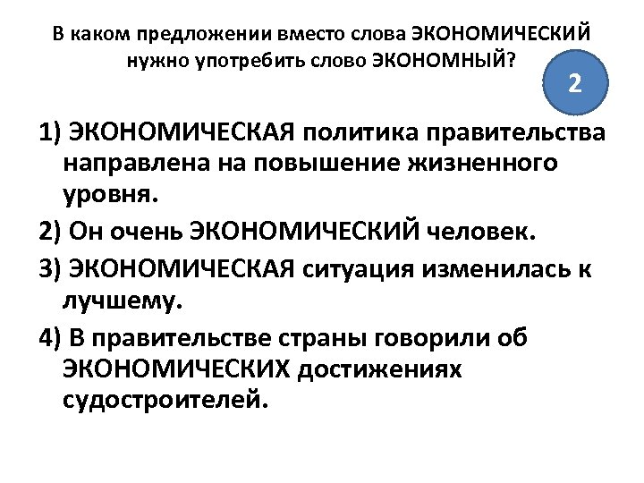 В каком предложении вместо слова ЭКОНОМИЧЕСКИЙ нужно употребить слово ЭКОНОМНЫЙ? 2 1) ЭКОНОМИЧЕСКАЯ политика