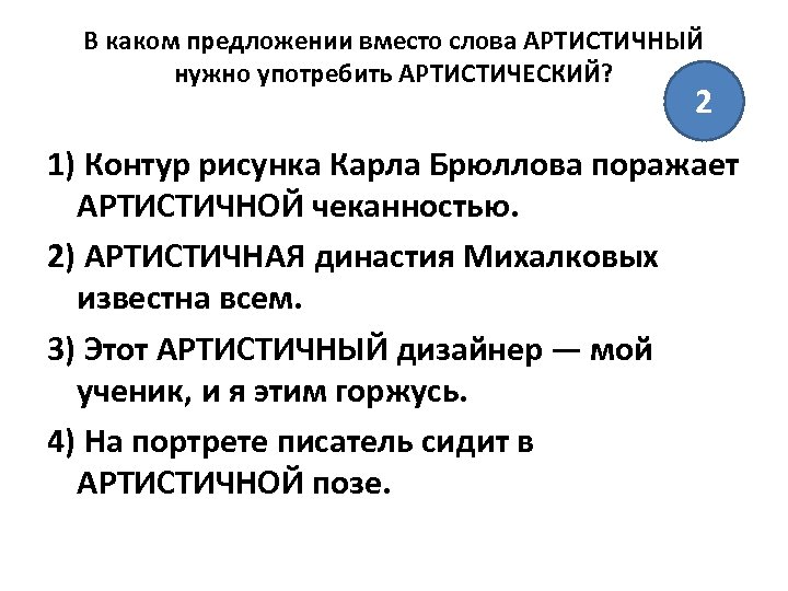 В каком предложении вместо слова АРТИСТИЧНЫЙ нужно употребить АРТИСТИЧЕСКИЙ? 2 1) Контур рисунка Карла