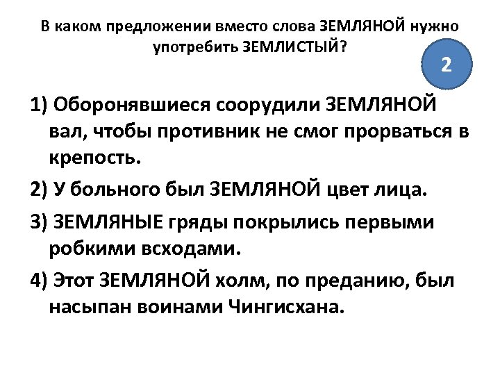 В каком предложении вместо слова ЗЕМЛЯНОЙ нужно употребить ЗЕМЛИСТЫЙ? 2 1) Оборонявшиеся соорудили ЗЕМЛЯНОЙ