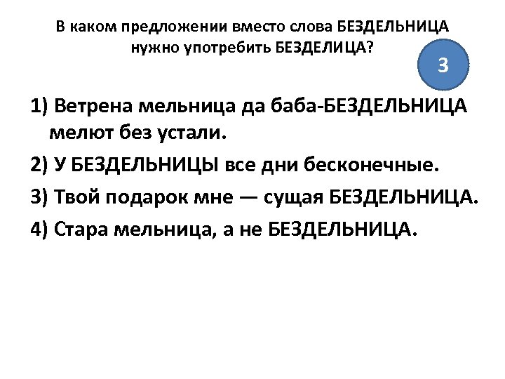 В каком предложении вместо слова БЕЗДЕЛЬНИЦА нужно употребить БЕЗДЕЛИЦА? 3 1) Ветрена мельница да