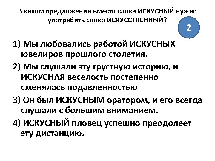 В каком предложении вместо слова ИСКУСНЫЙ нужно употребить слово ИСКУССТВЕННЫЙ? 2 1) Мы любовались