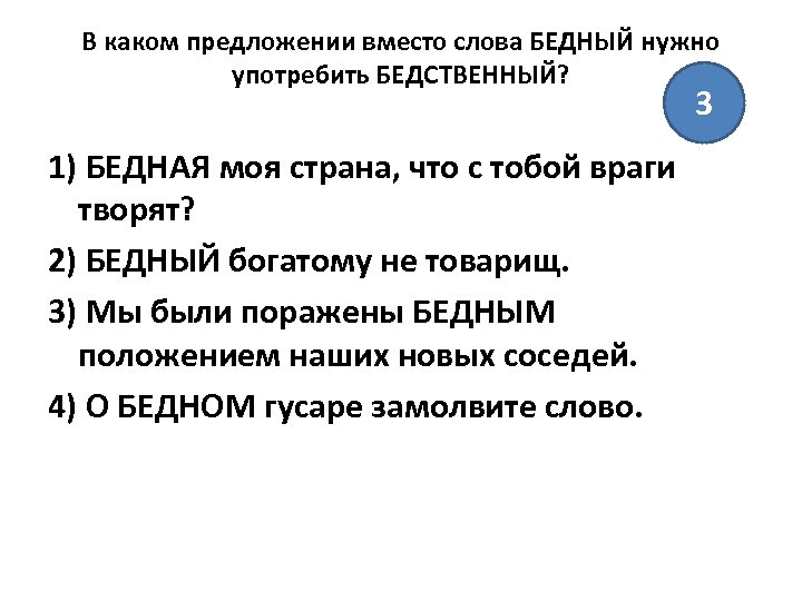 В каком предложении вместо слова БЕДНЫЙ нужно употребить БЕДСТВЕННЫЙ? 3 1) БЕДНАЯ моя страна,