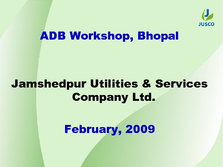 ADB Workshop, Bhopal Jamshedpur Utilities & Services Company Ltd. February, 2009 