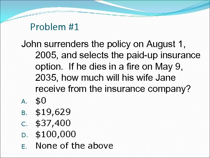 Problem #1 John surrenders the policy on August 1, 2005, and selects the paid-up