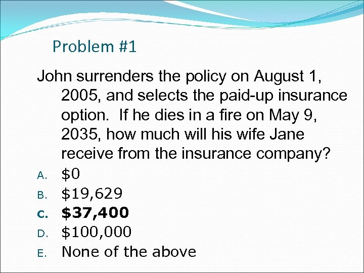 Problem #1 John surrenders the policy on August 1, 2005, and selects the paid-up