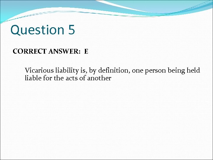 Question 5 CORRECT ANSWER: E Vicarious liability is, by definition, one person being held