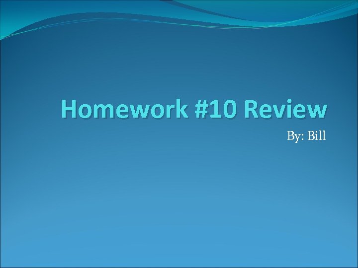 Homework #10 Review By: Bill 