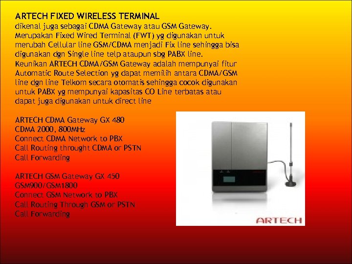 ARTECH FIXED WIRELESS TERMINAL dikenal juga sebagai CDMA Gateway atau GSM Gateway. Merupakan Fixed