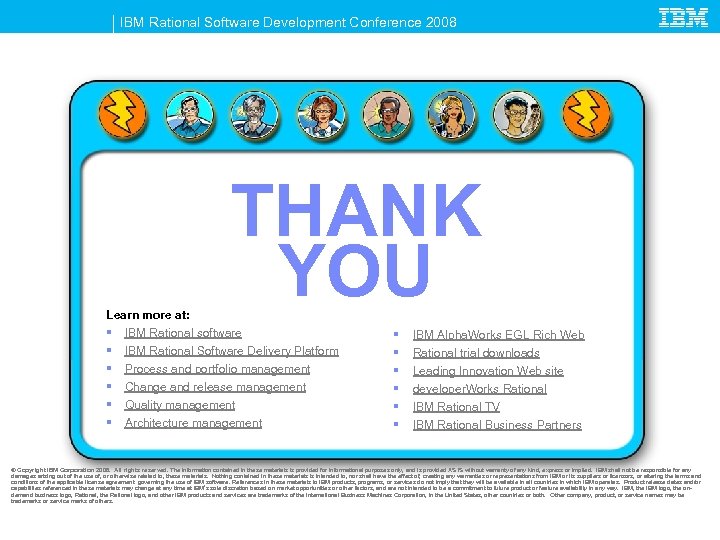 IBM Rational Software Development Conference 2008 THANK YOU Learn more at: § IBM Rational