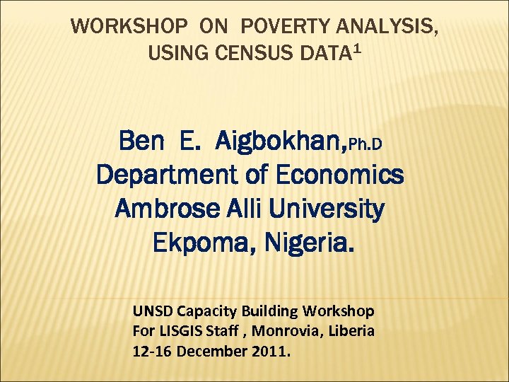 WORKSHOP ON POVERTY ANALYSIS, USING CENSUS DATA 1 Ben E. Aigbokhan, Ph. D Department