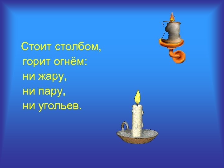 Стоит столбом, горит огнём: ни жару, ни пару, ни угольев. 
