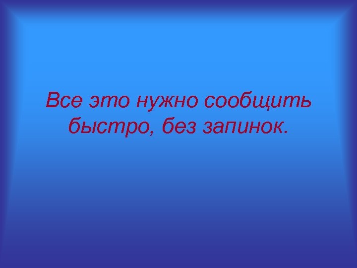 Все это нужно сообщить быстро, без запинок. 