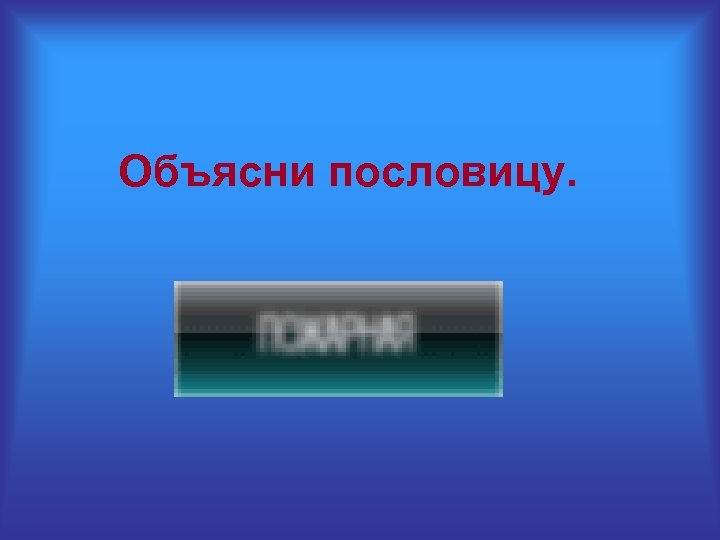 Объясни пословицу. 