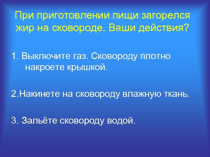 При приготовлении пищи загорелся жир на сковороде. Ваши действия? 1. Выключите газ. Сковороду плотно