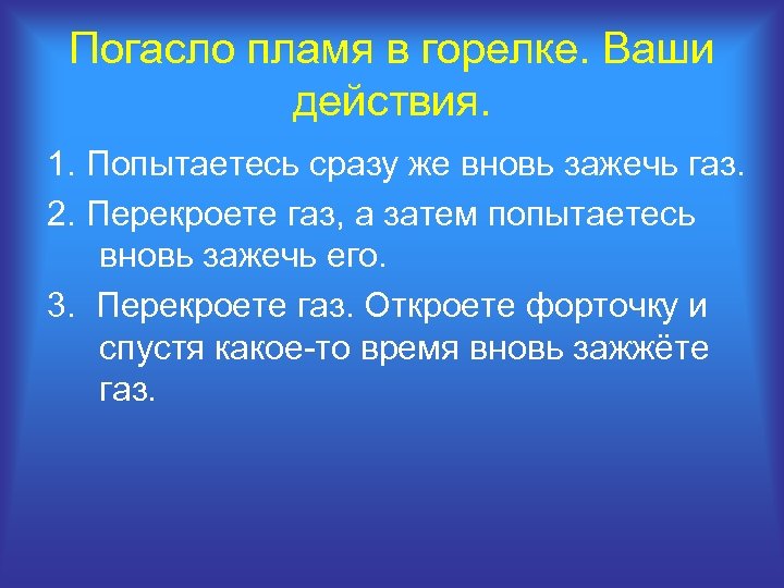 Погасло пламя в горелке. Ваши действия. 1. Попытаетесь сразу же вновь зажечь газ. 2.