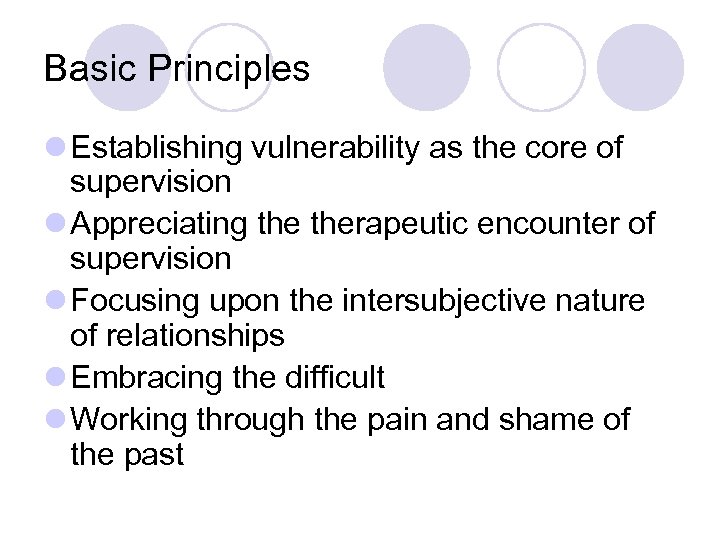 Basic Principles l Establishing vulnerability as the core of supervision l Appreciating therapeutic encounter