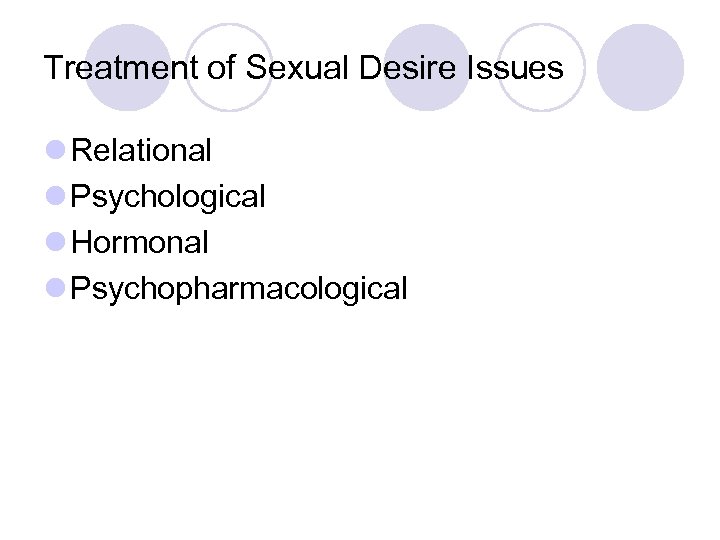 Treatment of Sexual Desire Issues l Relational l Psychological l Hormonal l Psychopharmacological 