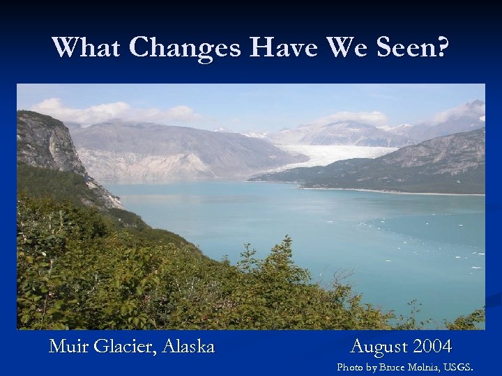 What Changes Have We Seen? Muir Glacier, Alaska August 2004 Photo by Bruce Molnia,