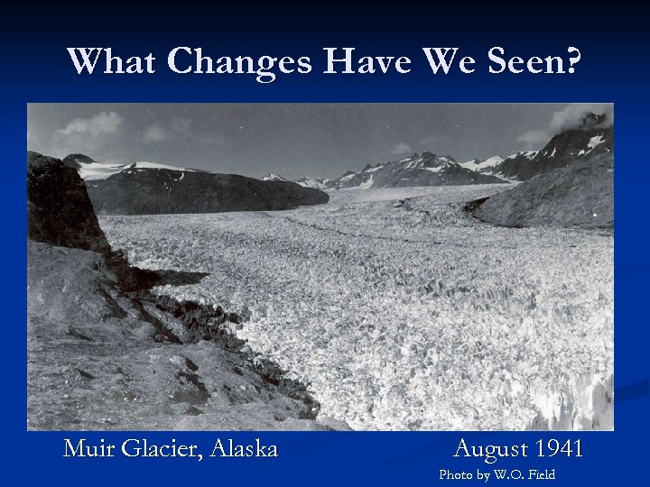 What Changes Have We Seen? Muir Glacier, Alaska August 1941 Photo by W. O.