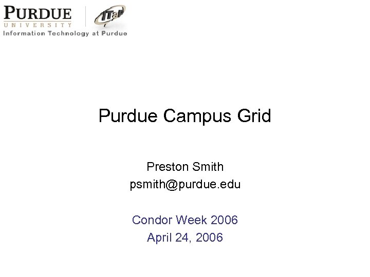 Purdue Campus Grid Preston Smith psmith@purdue. edu Condor Week 2006 April 24, 2006 