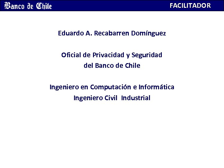 FACILITADOR Eduardo A. Recabarren Domínguez Oficial de Privacidad y Seguridad del Banco de Chile