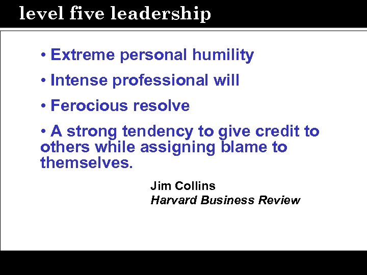 level five leadership • Extreme personal humility • Intense professional will • Ferocious resolve