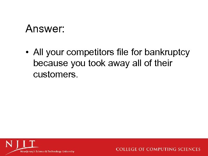 Answer: • All your competitors file for bankruptcy because you took away all of