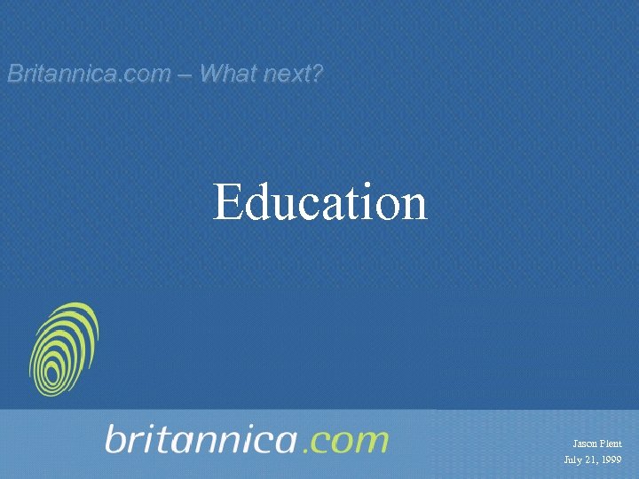 Britannica. com – What next? Education Jason Plent July 21, 1999 