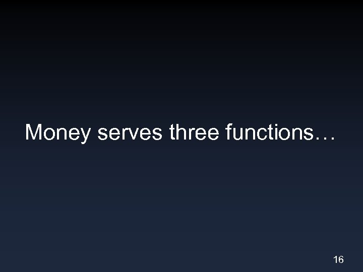 Money serves three functions… 16 