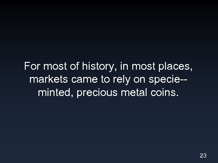 For most of history, in most places, markets came to rely on specie-minted, precious