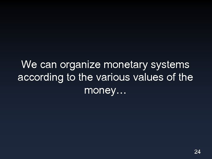 We can organize monetary systems according to the various values of the money… 24