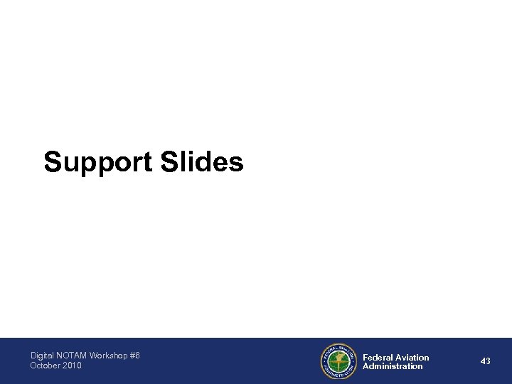 Support Slides Digital NOTAM Workshop #6 October 2010 Federal Aviation Administration 43 