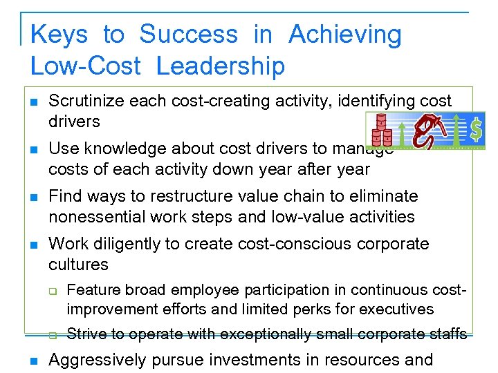 Keys to Success in Achieving Low-Cost Leadership n Scrutinize each cost-creating activity, identifying cost