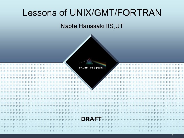 Lessons of UNIX/GMT/FORTRAN Naota Hanasaki IIS, UT LOGO PRism project DRAFT 1 