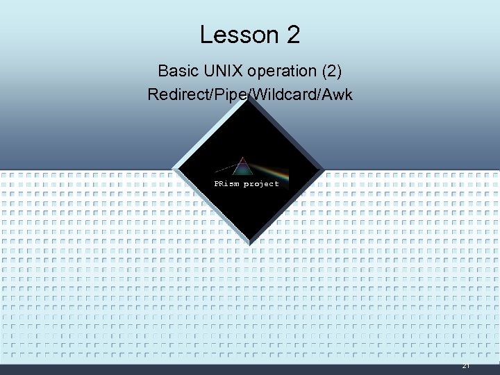 Lesson 2 Basic UNIX operation (2) Redirect/Pipe/Wildcard/Awk LOGO PRism project 21 