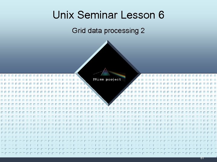 Unix Seminar Lesson 6 Grid data processing 2 LOGO PRism project 61 