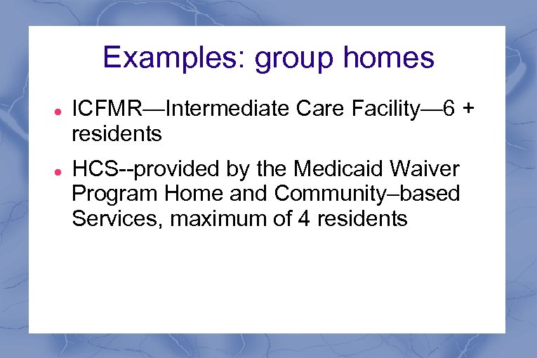 Examples: group homes ICFMR—Intermediate Care Facility— 6 + residents HCS--provided by the Medicaid Waiver