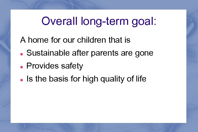 Overall long-term goal: A home for our children that is Sustainable after parents are