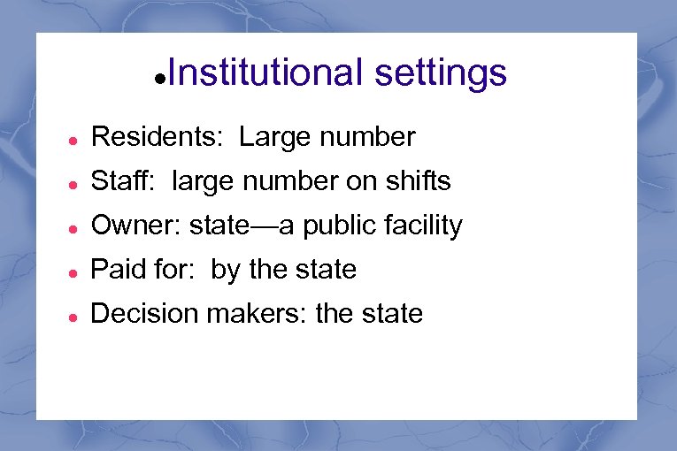  Institutional settings Residents: Large number Staff: large number on shifts Owner: state—a public