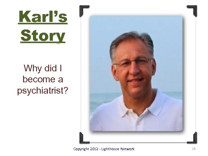 Karl’s Story Why did I become a psychiatrist? Copyright 2012 - Lighthouse Network 26
