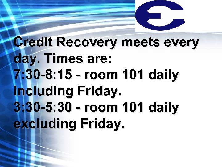 Credit Recovery meets every day. Times are: 7: 30 -8: 15 - room 101