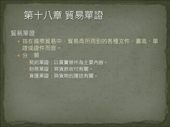 第十八章 貿易單證 指在國際貿易中，貿易商所用到的各種文件、書表、單 證或證件而言。 分　類 契約單證：以買賣條件為主要內容。 財務單證：與貨款收付有關。 貨運單證：與貨物的運送有關。 