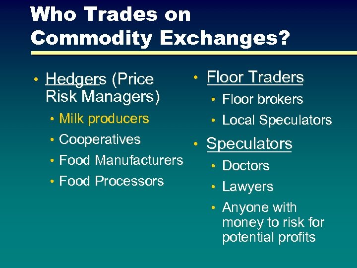 Who Trades on Commodity Exchanges? • Hedgers (Price Risk Managers) • Milk producers •