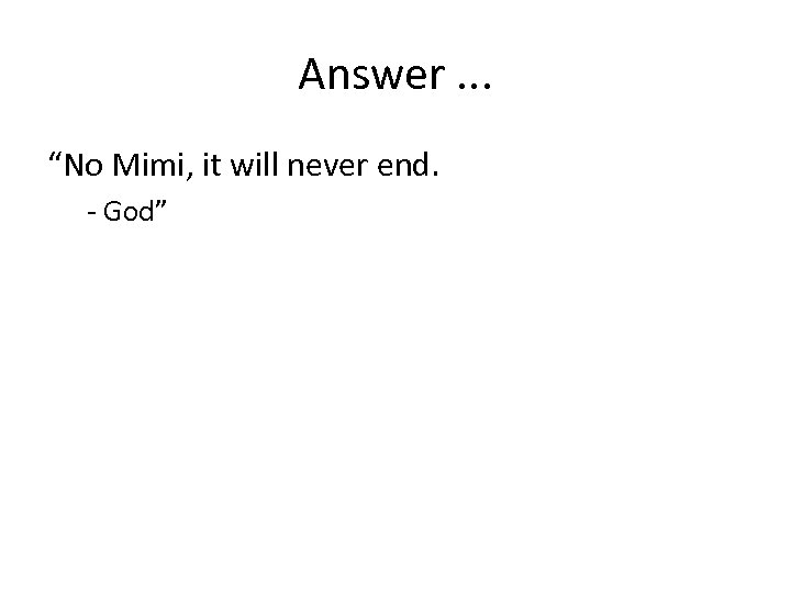 Answer. . . “No Mimi, it will never end. - God” 