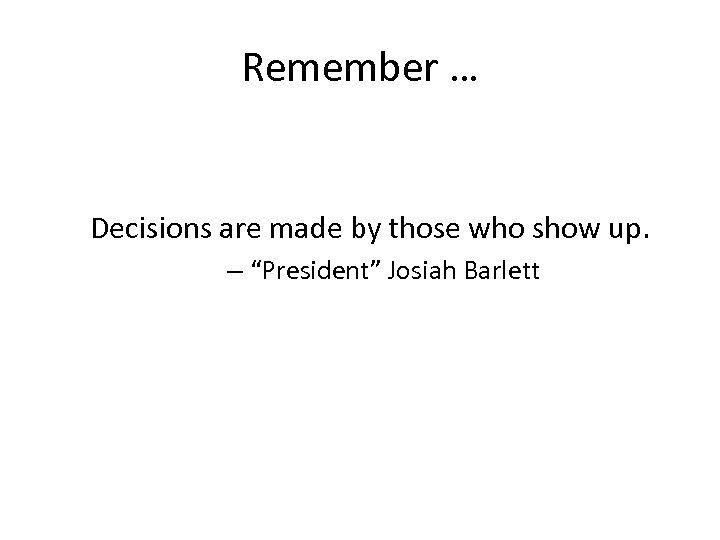 Remember … Decisions are made by those who show up. – “President” Josiah Barlett