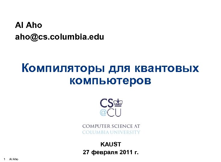 Al Aho aho@cs. columbia. edu Компиляторы для квантовых компьютеров KAUST 27 февраля 2011 г.