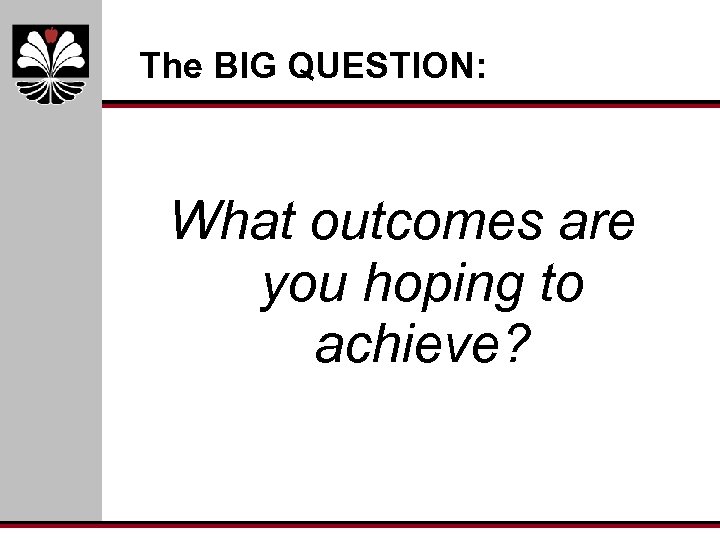 The BIG QUESTION: What outcomes are you hoping to achieve? 
